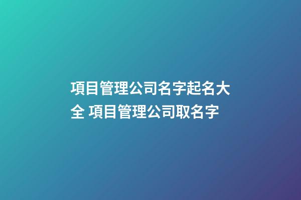 項目管理公司名字起名大全 項目管理公司取名字